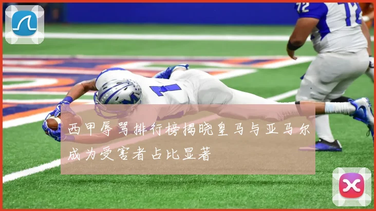 西甲辱骂排行榜揭晓皇马与亚马尔成为受害者占比显著