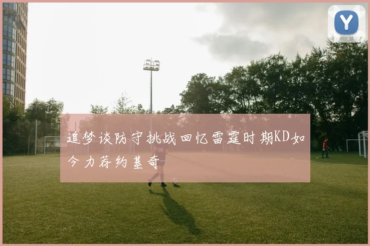 追梦谈防守挑战回忆雷霆时期KD如今力荐约基奇