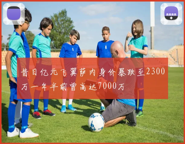 昔日亿元飞翼萨内身价暴跌至2300万一年半前曾高达7000万