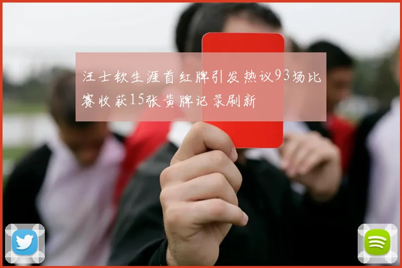 汪士钦生涯首红牌引发热议93场比赛收获15张黄牌记录刷新