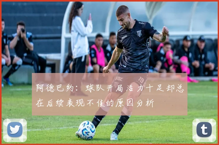 阿德巴约：球队开局活力十足却总在后续表现不佳的原因分析